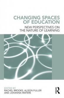 Changing Spaces of Education: New Perspectives on the Nature of Learning - Rachel Brooks, Alison Fuller, Johanna Waters