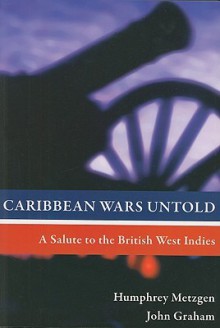 Caribbean Wars Untold: A Salute to the British West Indies - Humphrey Metzgen, John Graham