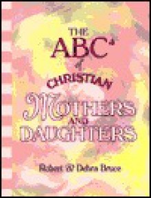 The ABCs of Christian Mothers and Daughters - Robert G. Bruce Jr., Debra Fulghum Bruce