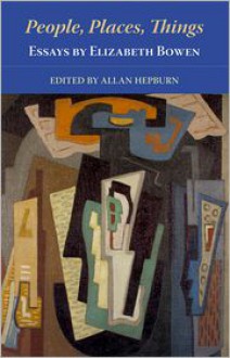 People, Places, Things - Essays by Elizabeth Bowen - Elizabeth Bowen, Allan Hepburn