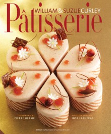 Patisserie: A Masterclass in Classic and Contemporary Patisserie - William Curley, Pierre Hermé, Jose Lasheras