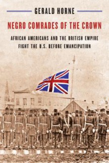 Negro Comrades of the Crown: African Americans and the British Empire Fight the U.S. Before Emancipation - Gerald Horne