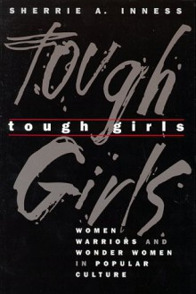 Tough Girls: Women Warriors and Wonder Women in Popular Culture - Sherrie A. Inness