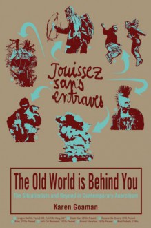 The Old World Is Behind You: The Situationists and Beyond in Contemporary Anarchism - Karen Goaman