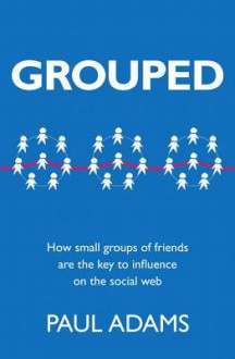 Grouped: How small groups of friends are the key to influence on the social web - Paul Adams