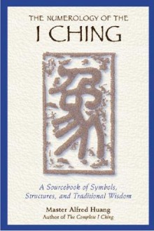 The Numerology Of The I Ching: A Sourcebook Of Symbols, Structures, And Traditional Wisdom - Alfred Huang