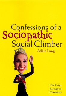 Confessions of a Sociopathic Social Climber: The Katya Livingston Chronicles - Adèle Lang