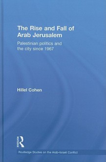 The Rise and Fall of Arab Jerusalem: Palestinian Politics and the City Since 1967 - Hillel Cohen