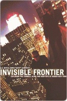 Invisible Frontier: Exploring the Tunnels, Ruins, and Rooftops of Hidden New York - L.B. Deyo, David Leibowitz