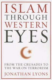 Islam Through Western Eyes: From the Crusades to the War on Terrorism - Jonathan Lyons