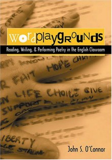 Wordplaygrounds: Reading, Writing, and Performing Poetry in the English Classroom - John S. O'Connor