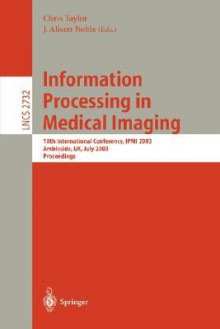 Information Processing In Medical Imaging: 18th International Conference, Ipmi 2003, Ambleside, Uk, July 2003: Proceedings (Lecture Notes In Computer Science, 2732) - Alison Noble, J. Alison Noble