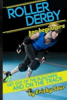 Roller Derby for Beginners: Get Out of the Bleachers and on the Track - Frisky Sour