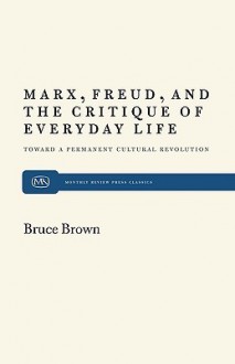 Marx, Freud, and the Critique of Everyday Life: Toward a Permanent Cultural Revolution - Bruce Brown