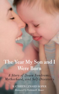 The Year My Son and I Were Born: A Story of Down Syndrome, Motherhood, and Self-Discovery - Kathryn Lynard Soper, Patricia E. Bauer