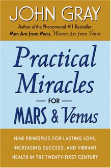 Practical Miracles for Mars and Venus: Nine Principles for Lasting Love, Increasing Success, and Vibrant Health in the Twenty-first Century - John Gray