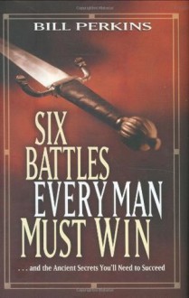 Six Battles Every Man Must Win: . . . and the Ancient Secrets You'll Need to Succeed - Bill Perkins