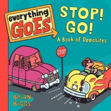 Everything Goes: Stop! Go!: A Book of Opposites - Brian Biggs