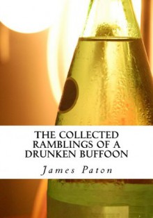 The Collected Ramblings of a Drunken Buffoon - James Paton