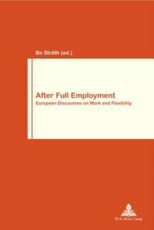 After Full Employment: European Discourses on Work and Flexibility - Bo Strath