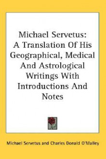 Michael Servetus: A Translation of His Geographical, Medical and Astrological Writings with Introductions and Notes - Michael Servetus, Charles Donald O'Malley