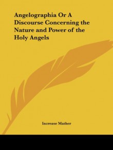 Angelographia Or A Discourse Concerning the Nature and Power of the Holy Angels - Increase Mather