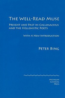 The Well-Read Muse: Present and Past in Callimachus and the Hellenistic Poets - Peter Bing