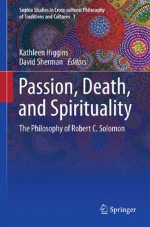 Passion, Death, and Spirituality: The Philosophy of Robert C. Solomon: 1 (Sophia Studies in Cross-cultural Philosophy of Traditions and Cultures) - Kathleen Higgins, David Sherman