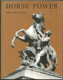 Horse power: A history of the horse and the donkey in human societies - Juliet Clutton-Brock