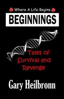 BEGINNINGS: Where A Life Begins - Tales of Survival and Revenge - Gary Heilbronn