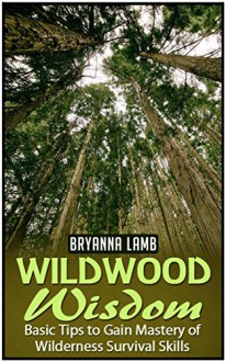 Wildwood Wisdom: Basic Tips to Gain Mastery of Wilderness Survival Skills (Wildwood wisdom, Wildwood, Wildernes survival) - Bryanna Lamb