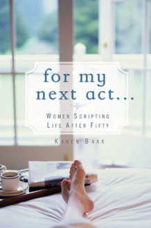 For My Next Act. . .: Women Scripting Life after 50 - Karen Baar