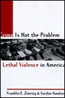 Crime Is Not the Problem: Lethal Violence in America - Franklin E. Zimring, Gordon Hawkins