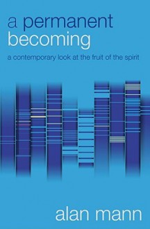 A Permanent Becoming: A Contemporary Look at the Fruit of the Spirit - Alan Mann