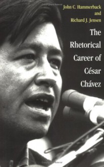 The Rhetorical Career of César Chávez - John C. Hammerback, Richard J. Jensen