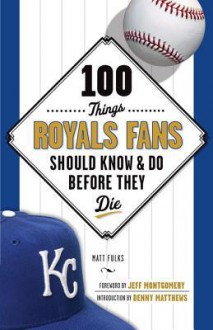 100 Things Royals Fans Should Know & Do Before They Die - Matt Fulks, Jeff Montgomery, Denny Matthews