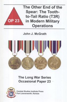 The Other End of the Spear: The Tooth-to-Tail Ratio (T3R) in Modern Military Operations: The Tooth-to-Tail Ratio (T3R) in Modern Military Operations - John J. McGrath, Combat Studies Institute