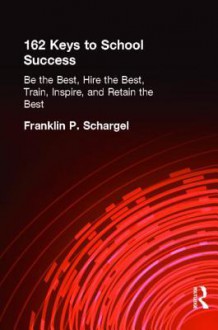 162 Keys to School Success: Be the Best, Hire the Best, Train, Inspire and Retain the Best - Franklin P. Schargel