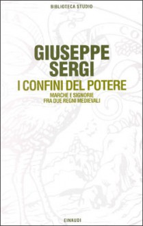 I confini del potere: Marche e signorie fra due regni medievali - Giuseppe Sergi