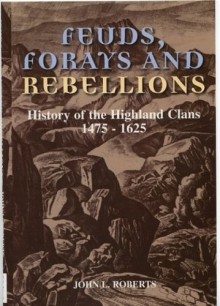 Feuds, Forays and Rebellions: History of the Highland Clans 1475-1625 - John L Roberts