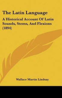 The Latin Language: A Historical Account of Latin Sounds, Stems, and Flexions (1894) - Wallace Lindsay