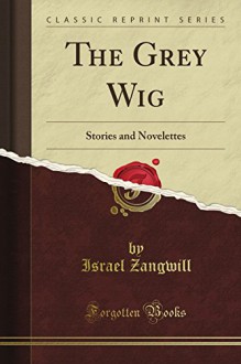 The Grey Wig, Stories and Novelettes (Classic Reprint) - I. Zangwill