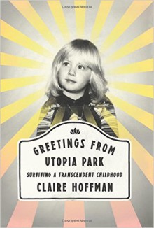 Greetings from Utopia Park: Surviving a Transcendent Childhood - Claire P. Hoffman