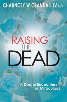 Raising the Dead: A Doctor Encounters the Miraculous - Chauncey W. Crandall