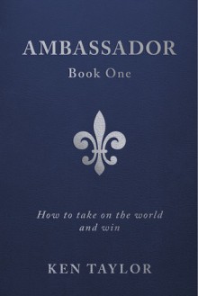 Ambassador Book One: How to Take on the World and Win - Ken Taylor