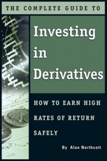 The Complete Guide to Investing in Derivatives: How to Earn High Rates of Return Safely - Alan Northcott