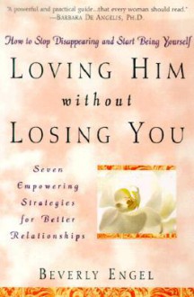 Loving Him without Losing You: How to Stop Disappearing and Start Being Yourself - Beverly Engel