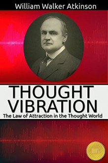 Thought Vibration Or, the Law of Attraction in the Thought World: The Law of Atrraction in The Thought World - William Walker Atkinson