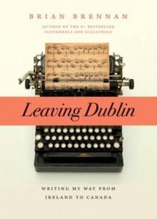 Leaving Dublin: Writing My Way from Ireland to Canada - Brian Brennan