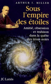 Sous L'empire Des Étoiles: Amitié, Obsession Et Trahison Dans La Quête Des Trous Noirs - Arthur I. Miller, Bernard Sigaud